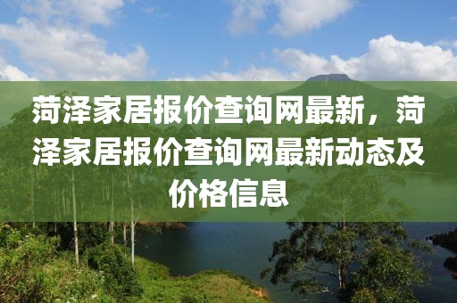 菏澤家居報(bào)價(jià)查詢網(wǎng)最新，菏澤家居報(bào)價(jià)查詢網(wǎng)最新動(dòng)態(tài)及價(jià)格信息