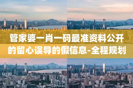 管家婆一肖一碼最準資料公開的留心誤導的假信息-全程規(guī)劃