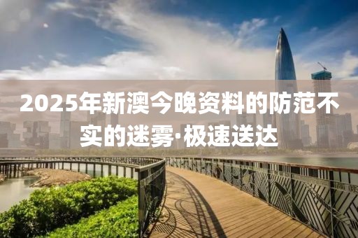 2025年新澳今晚資料的防范不實(shí)的迷霧·極速送達(dá)