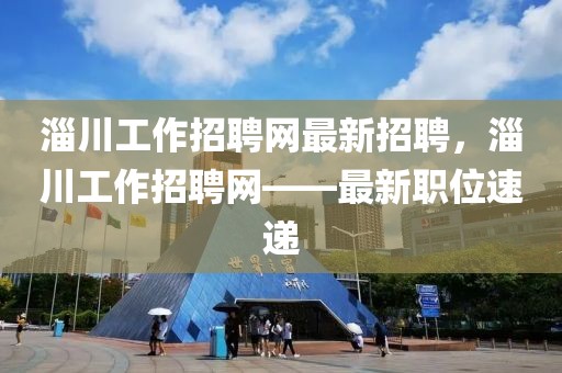 淄川工作招聘網(wǎng)最新招聘，淄川工作招聘網(wǎng)——最新職位速遞