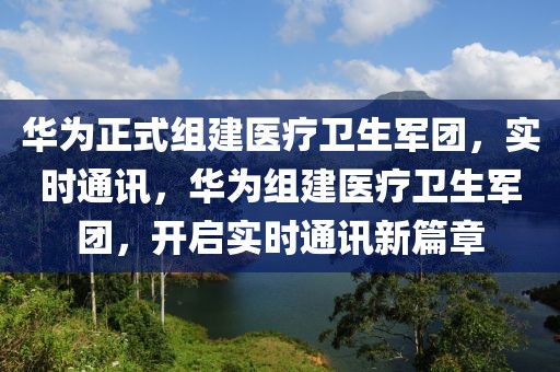 華為正式組建醫(yī)療衛(wèi)生軍團(tuán)，實(shí)時(shí)通訊，華為組建醫(yī)療衛(wèi)生軍團(tuán)，開啟實(shí)時(shí)通訊新篇章