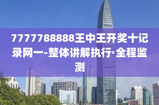 7777788888王中王開獎十記錄網(wǎng)一-整體講解執(zhí)行·全程監(jiān)測