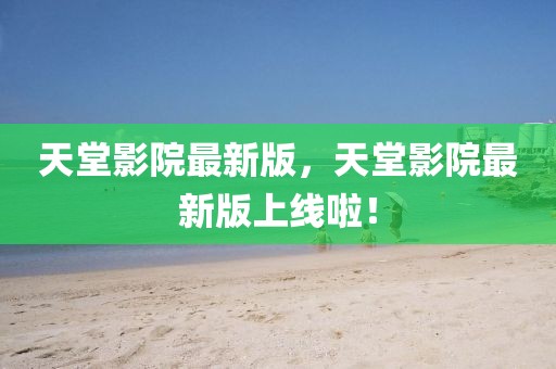 天堂影院最新版，天堂影院最新版上線啦！