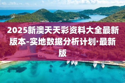2025新澳天天彩資料大全最新版本-實(shí)地?cái)?shù)據(jù)分析計(jì)劃·最新版