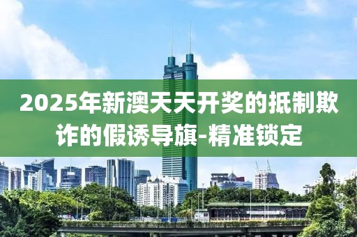 2025年新澳天天開獎的抵制欺詐的假誘導(dǎo)旗-精準鎖定