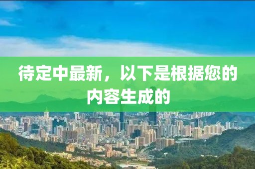 待定中最新，以下是根據(jù)您的內(nèi)容生成的