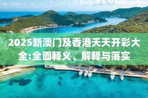 2025新澳門及香港天天開彩大全:全面釋義、解釋與落實(shí)
