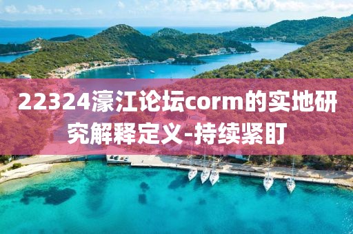 22324濠江論壇corm的實(shí)地研究解釋定義-持續(xù)緊盯