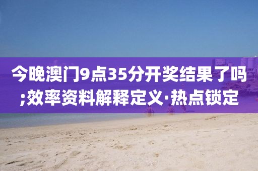 今晚澳門9點(diǎn)35分開獎結(jié)果了嗎;效率資料解釋定義·熱點(diǎn)鎖定