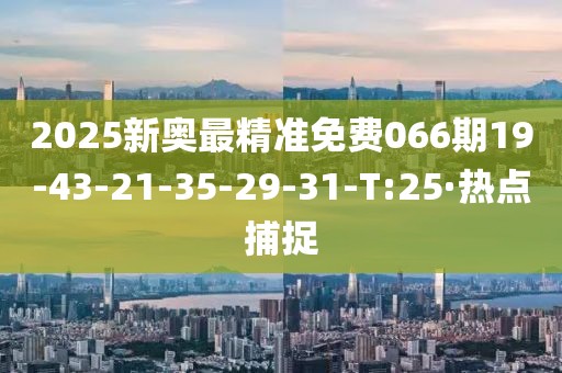 2025新奧最精準(zhǔn)免費066期19-43-21-35-29-31-T:25·熱點捕捉