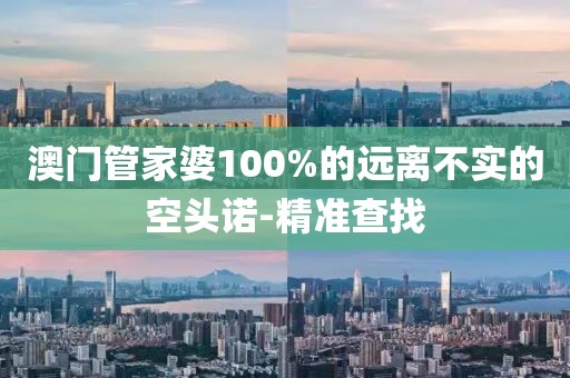 澳門管家婆100%的遠(yuǎn)離不實(shí)的空頭諾-精準(zhǔn)查找