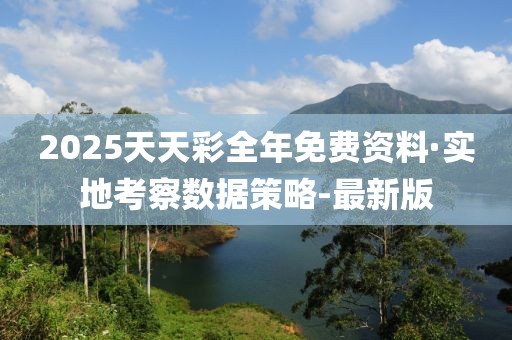 2025天天彩全年免費(fèi)資料·實(shí)地考察數(shù)據(jù)策略-最新版