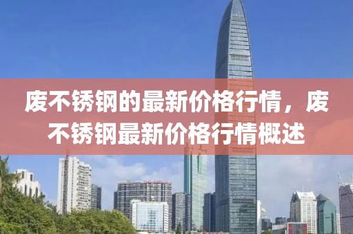 廢不銹鋼的最新價(jià)格行情，廢不銹鋼最新價(jià)格行情概述
