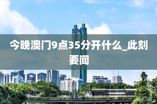 今晚澳門9點35分開什么_此刻要聞