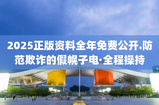 2025正版資料全年免費(fèi)公開.防范欺詐的假幌子電·全程操持