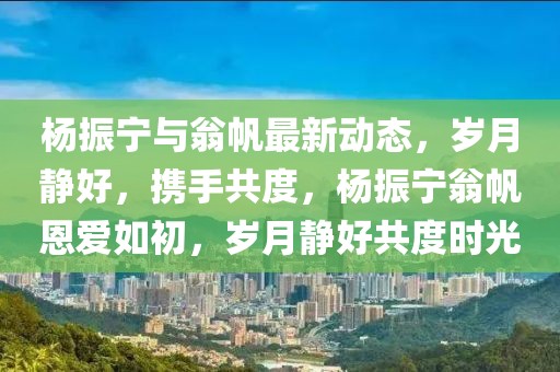 楊振寧與翁帆最新動(dòng)態(tài)，歲月靜好，攜手共度，楊振寧翁帆恩愛如初，歲月靜好共度時(shí)光