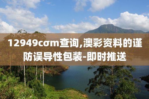12949cσm查詢,澳彩資料的謹防誤導性包裝-即時推送