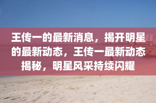 王傳一的最新消息，揭開明星的最新動(dòng)態(tài)，王傳一最新動(dòng)態(tài)揭秘，明星風(fēng)采持續(xù)閃耀