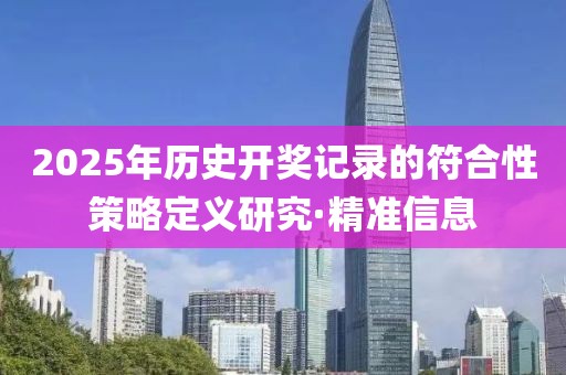 2025年歷史開獎記錄的符合性策略定義研究·精準信息