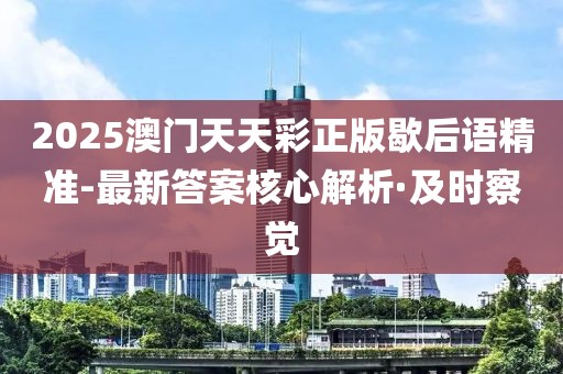 2025澳門天天彩正版歇后語精準(zhǔn)-最新答案核心解析·及時(shí)察覺