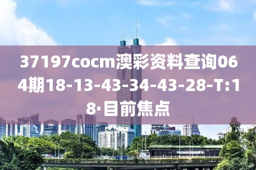 37197cocm澳彩資料查詢064期18-13-43-34-43-28-T:18·目前焦點
