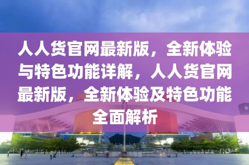 人人貨官網(wǎng)最新版，全新體驗與特色功能詳解，人人貨官網(wǎng)最新版，全新體驗及特色功能全面解析