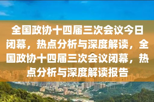 全國政協(xié)十四屆三次會議今日閉幕，熱點(diǎn)分析與深度解讀，全國政協(xié)十四屆三次會議閉幕，熱點(diǎn)分析與深度解讀報(bào)告