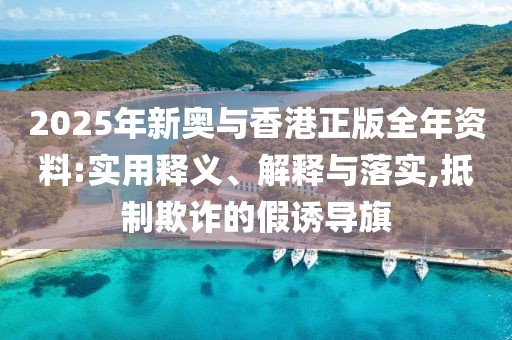 2025年新奧與香港正版全年資料:實(shí)用釋義、解釋與落實(shí),抵制欺詐的假誘導(dǎo)旗
