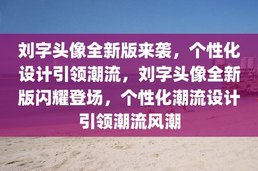 劉字頭像全新版來襲，個性化設(shè)計引領(lǐng)潮流，劉字頭像全新版閃耀登場，個性化潮流設(shè)計引領(lǐng)潮流風(fēng)潮