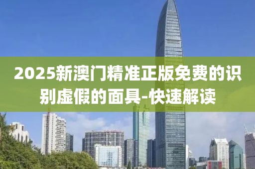 2025新澳門精準正版免費的識別虛假的面具-快速解讀