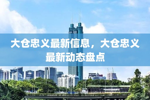 大倉(cāng)忠義最新信息，大倉(cāng)忠義最新動(dòng)態(tài)盤點(diǎn)