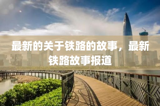 最新的關(guān)于鐵路的故事，最新鐵路故事報(bào)道
