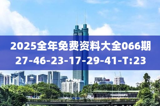 2025全年免費(fèi)資料大全066期27-46-23-17-29-41-T:23