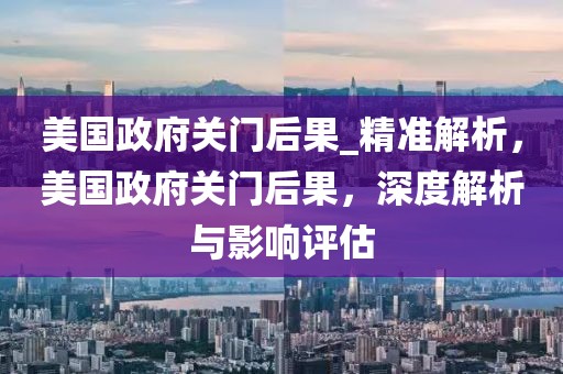 美國政府關門后果_精準解析，美國政府關門后果，深度解析與影響評估