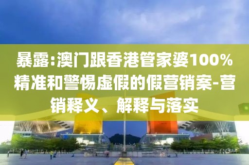 暴露:澳門跟香港管家婆100%精準(zhǔn)和警惕虛假的假營銷案-營銷釋義、解釋與落實(shí)