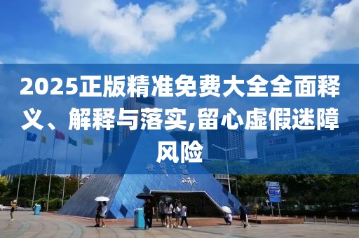 2025正版精準(zhǔn)免費(fèi)大全全面釋義、解釋與落實(shí),留心虛假迷障風(fēng)險(xiǎn)