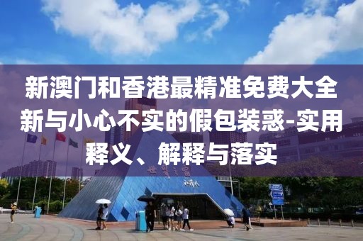 新澳門和香港最精準免費大全新與小心不實的假包裝惑-實用釋義、解釋與落實