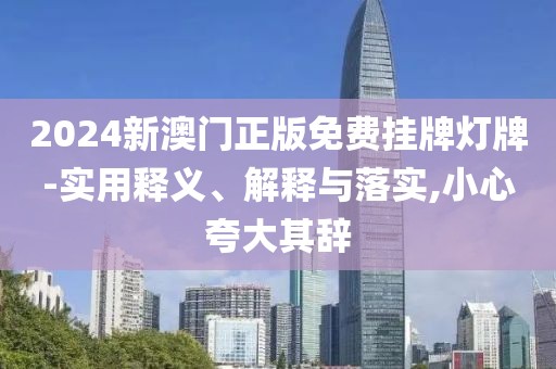 2024新澳門正版免費掛牌燈牌-實用釋義、解釋與落實,小心夸大其辭