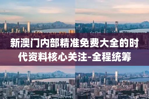 新澳門內(nèi)部精準(zhǔn)免費(fèi)大全的時(shí)代資料核心關(guān)注-全程統(tǒng)籌