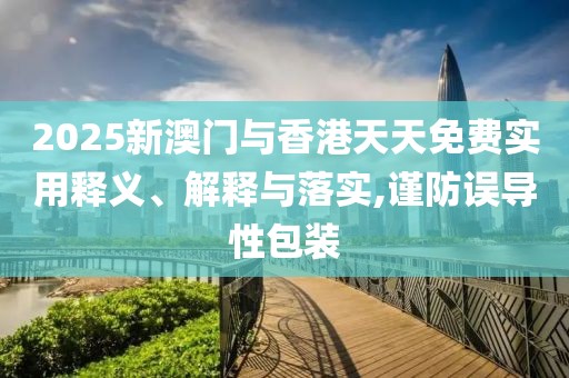 2025新澳門與香港天天免費(fèi)實(shí)用釋義、解釋與落實(shí),謹(jǐn)防誤導(dǎo)性包裝