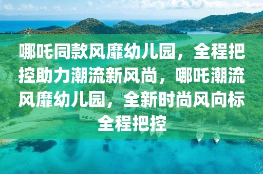 哪吒同款風(fēng)靡幼兒園，全程把控助力潮流新風(fēng)尚，哪吒潮流風(fēng)靡幼兒園，全新時尚風(fēng)向標(biāo)全程把控