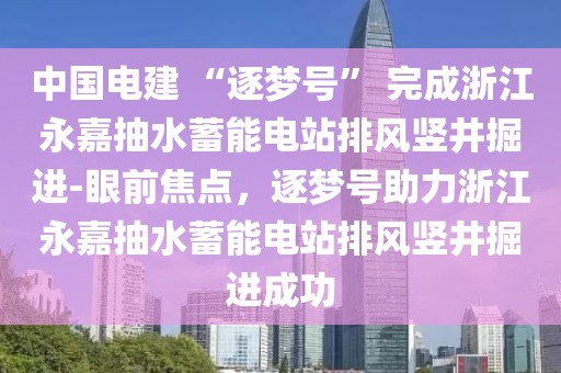 中國電建 “逐夢號” 完成浙江永嘉抽水蓄能電站排風豎井掘進-眼前焦點，逐夢號助力浙江永嘉抽水蓄能電站排風豎井掘進成功
