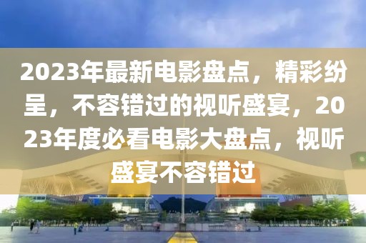 2023年最新電影盤點(diǎn)，精彩紛呈，不容錯(cuò)過(guò)的視聽(tīng)盛宴，2023年度必看電影大盤點(diǎn)，視聽(tīng)盛宴不容錯(cuò)過(guò)