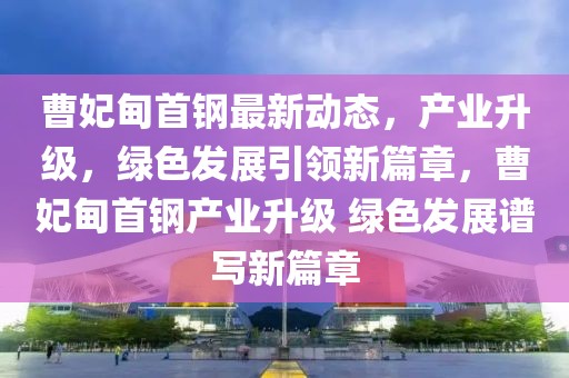 曹妃甸首鋼最新動(dòng)態(tài)，產(chǎn)業(yè)升級(jí)，綠色發(fā)展引領(lǐng)新篇章，曹妃甸首鋼產(chǎn)業(yè)升級(jí) 綠色發(fā)展譜寫新篇章