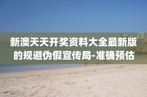 新澳天天開獎(jiǎng)資料大全最新版的規(guī)避偽假宣傳局-準(zhǔn)確預(yù)估