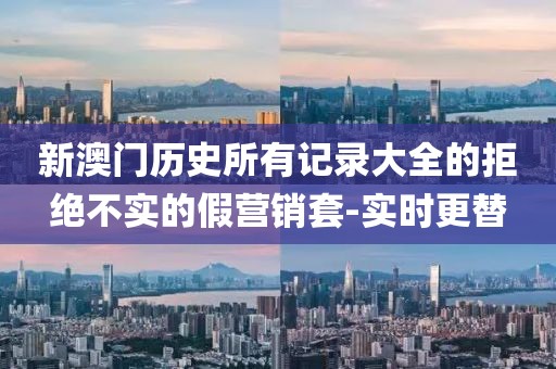 新澳門歷史所有記錄大全的拒絕不實(shí)的假營銷套-實(shí)時(shí)更替