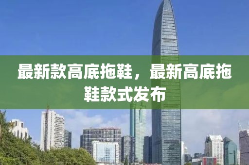 最新款高底拖鞋，最新高底拖鞋款式發(fā)布