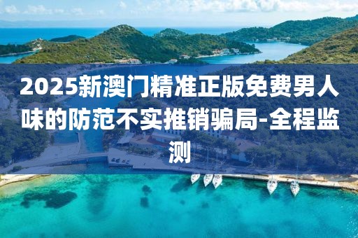 2025新澳門精準(zhǔn)正版免費(fèi)男人味的防范不實(shí)推銷騙局-全程監(jiān)測(cè)