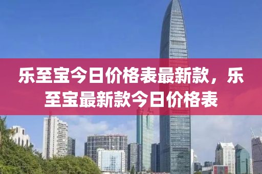 樂至寶今日價(jià)格表最新款，樂至寶最新款今日價(jià)格表