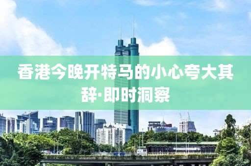 香港今晚開特馬的小心夸大其辭·即時洞察